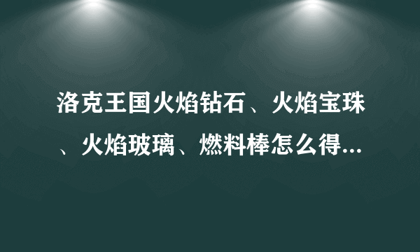 洛克王国火焰钻石、火焰宝珠、火焰玻璃、燃料棒怎么得？有什么用？