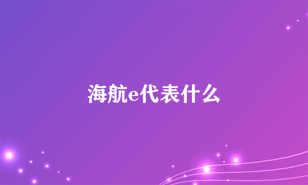 海航e代表什么
