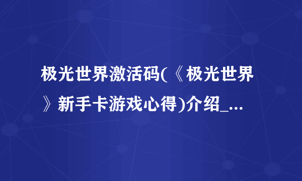 极光世界激活码(《极光世界》新手卡游戏心得)介绍_极光世界激活码(《极光世界》新手卡游戏心得)是什么
