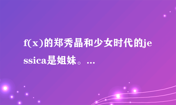 f(x)的郑秀晶和少女时代的jessica是姐妹。却和允儿长的很像为什么？