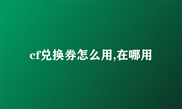 cf兑换券怎么用,在哪用