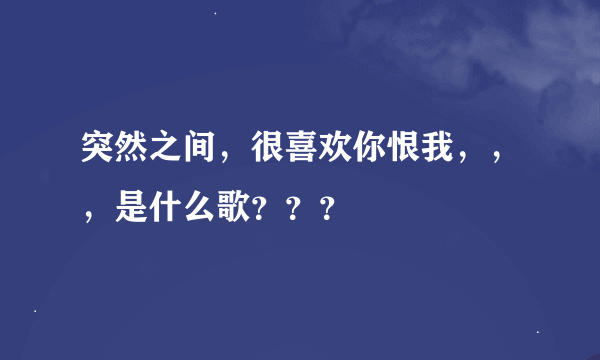 突然之间，很喜欢你恨我，，，是什么歌？？？