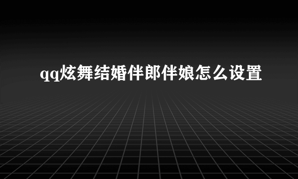 qq炫舞结婚伴郎伴娘怎么设置