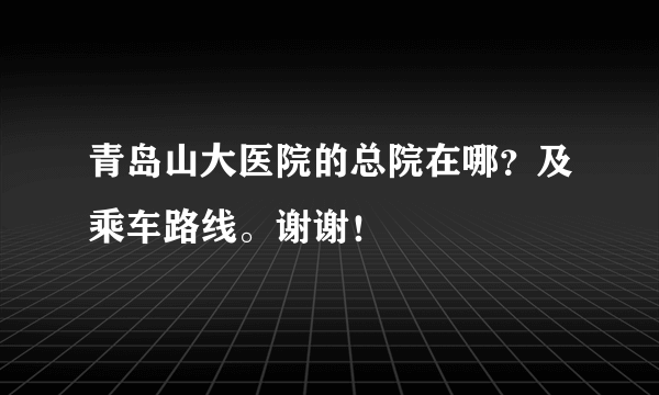 青岛山大医院的总院在哪？及乘车路线。谢谢！
