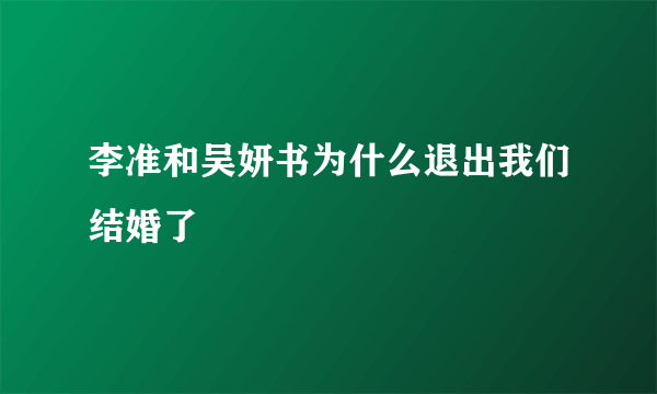 李准和吴妍书为什么退出我们结婚了