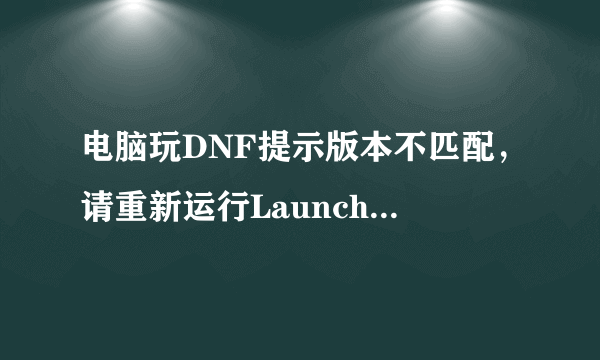 电脑玩DNF提示版本不匹配，请重新运行Launcher！如何解决