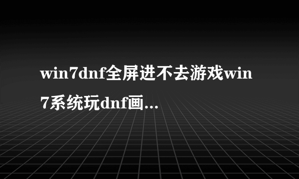 win7dnf全屏进不去游戏win7系统玩dnf画面卡住怎么办