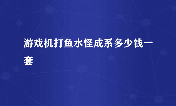 游戏机打鱼水怪成系多少钱一套