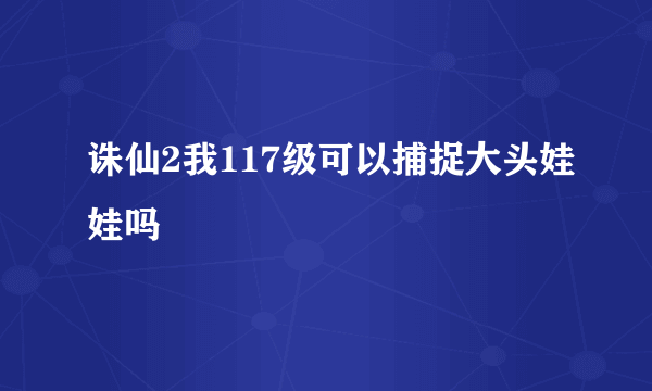 诛仙2我117级可以捕捉大头娃娃吗