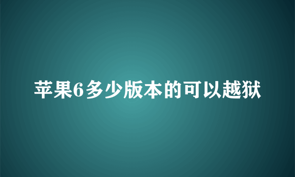 苹果6多少版本的可以越狱