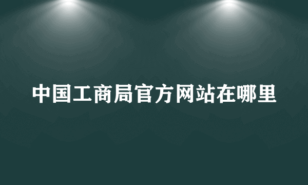 中国工商局官方网站在哪里