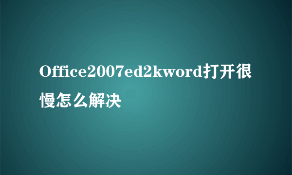 Office2007ed2kword打开很慢怎么解决