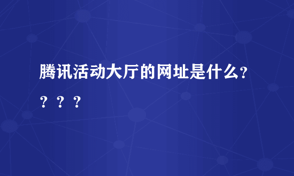 腾讯活动大厅的网址是什么？？？？