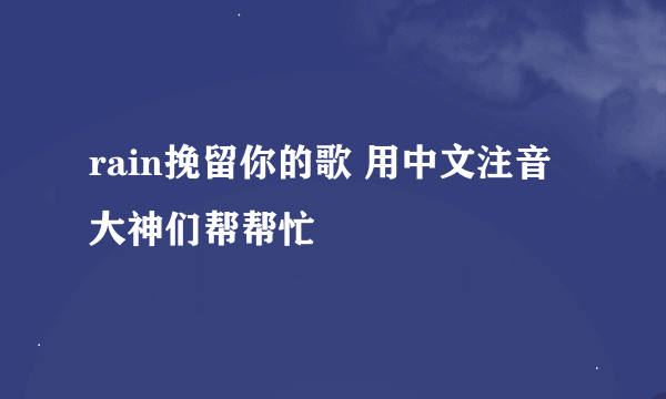 rain挽留你的歌 用中文注音大神们帮帮忙
