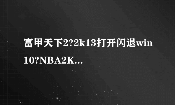 富甲天下2?2k13打开闪退win10?NBA2K13秒退、黑屏怎么办？
