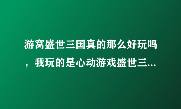 游窝盛世三国真的那么好玩吗，我玩的是心动游戏盛世三国，因为我觉的心动游戏盛世三国比较正宗。