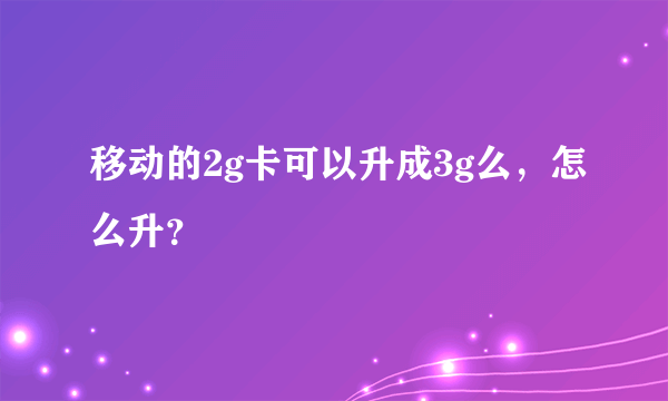移动的2g卡可以升成3g么，怎么升？