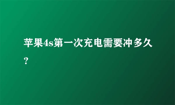 苹果4s第一次充电需要冲多久？