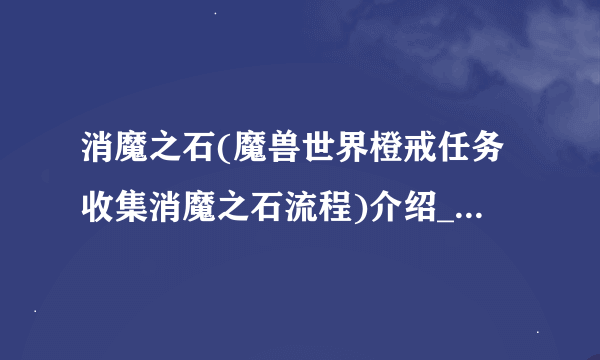 消魔之石(魔兽世界橙戒任务收集消魔之石流程)介绍_消魔之石(魔兽世界橙戒任务收集消魔之石流程)是什么
