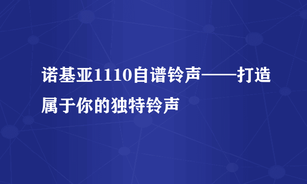诺基亚1110自谱铃声——打造属于你的独特铃声