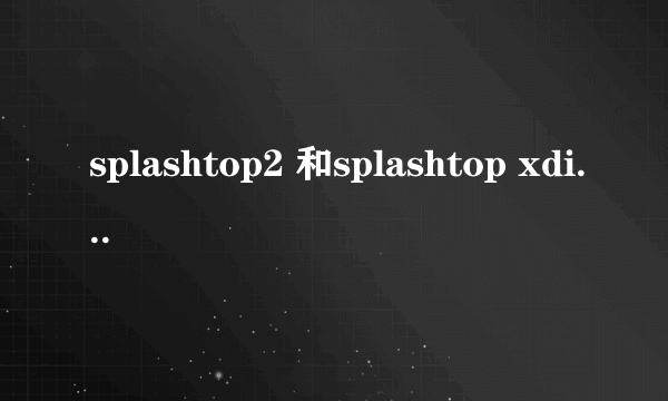 splashtop2 和splashtop xdisplay有什么区别?