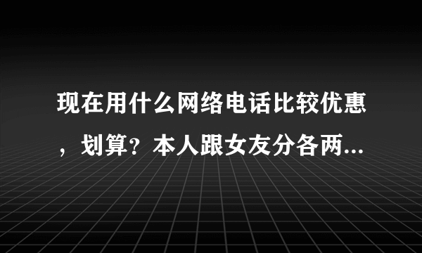 现在用什么网络电话比较优惠，划算？本人跟女友分各两地，长途非常频