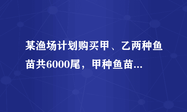 某渔场计划购买甲、乙两种鱼苗共6000尾，甲种鱼苗每尾0.5元，乙种鱼苗每尾0.8元．相关资料表明：甲、乙两