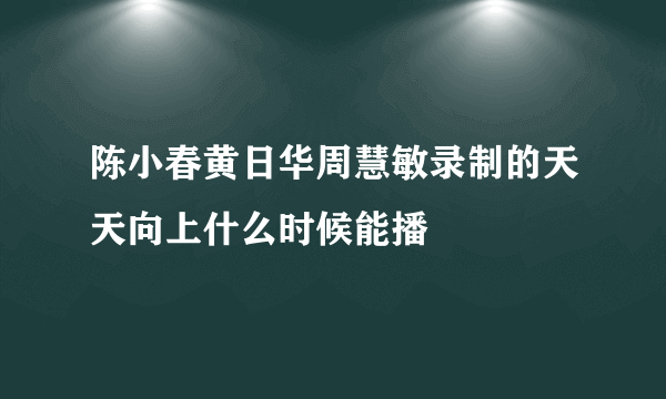 陈小春黄日华周慧敏录制的天天向上什么时候能播