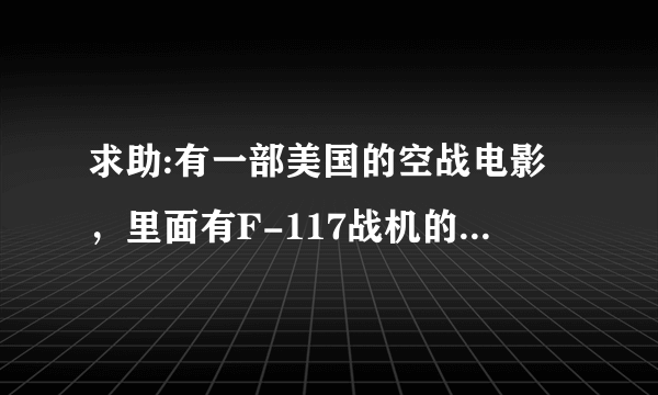 求助:有一部美国的空战电影，里面有F-117战机的，6年前我看过，忘了名字，内容如下，谁看过?