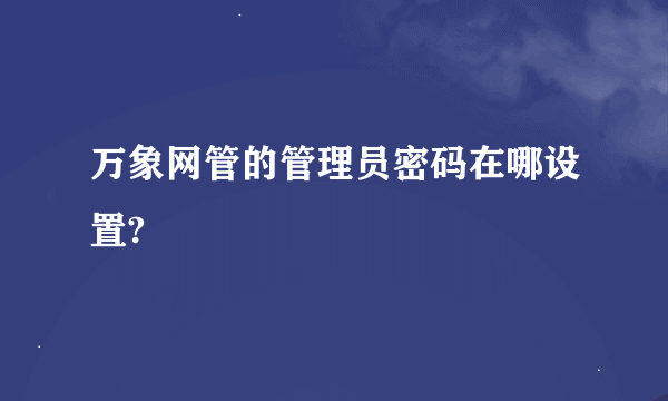 万象网管的管理员密码在哪设置?