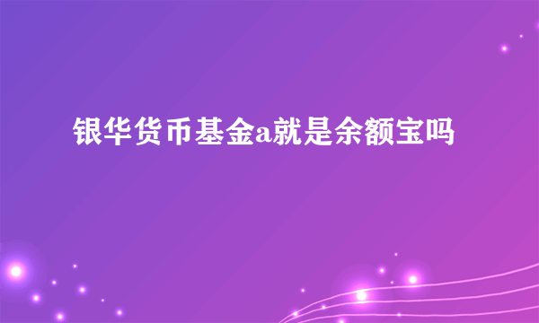 银华货币基金a就是余额宝吗