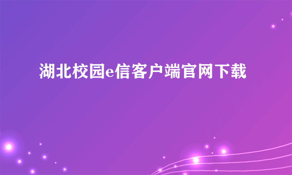 湖北校园e信客户端官网下载