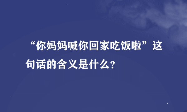 “你妈妈喊你回家吃饭啦”这句话的含义是什么？