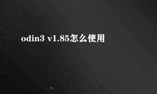 odin3 v1.85怎么使用