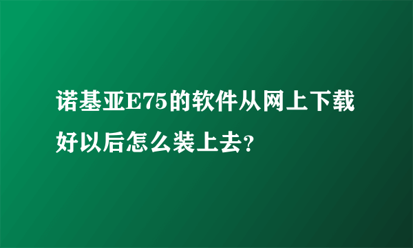 诺基亚E75的软件从网上下载好以后怎么装上去？
