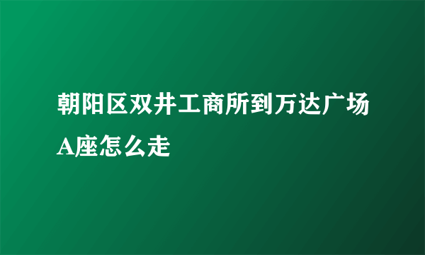 朝阳区双井工商所到万达广场A座怎么走