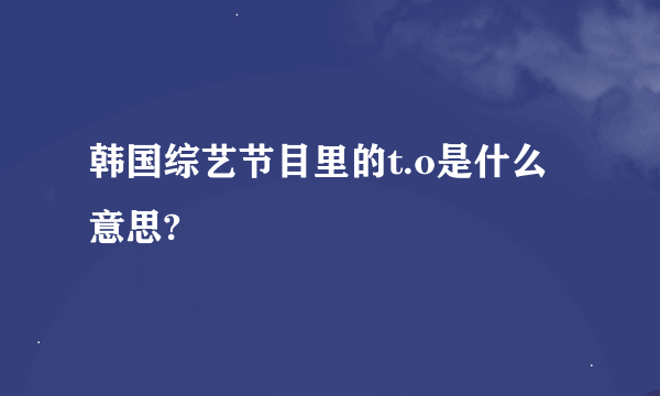 韩国综艺节目里的t.o是什么意思?