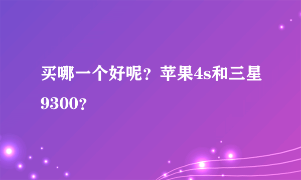 买哪一个好呢？苹果4s和三星9300？