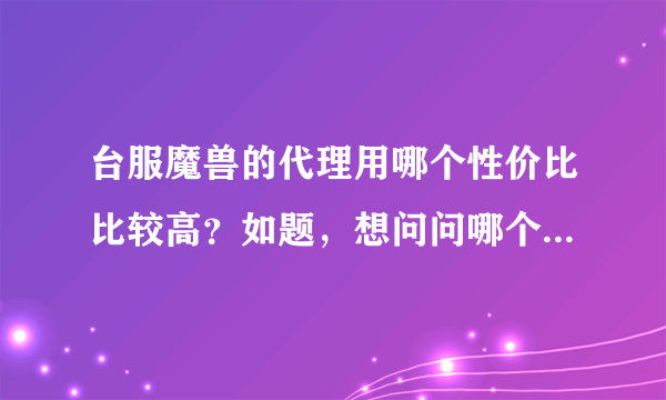 台服魔兽的代理用哪个性价比比较高？如题，想问问哪个代理价格合理而