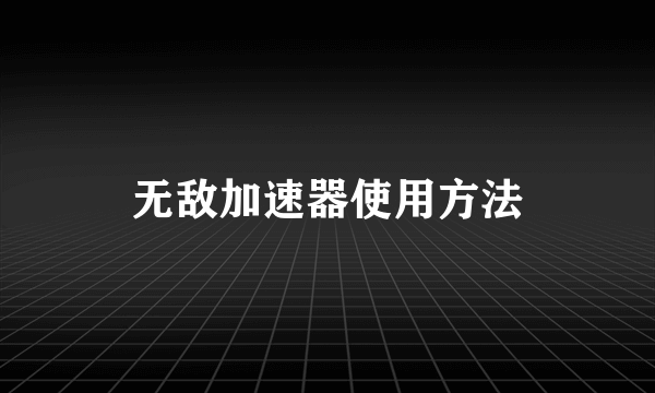 无敌加速器使用方法