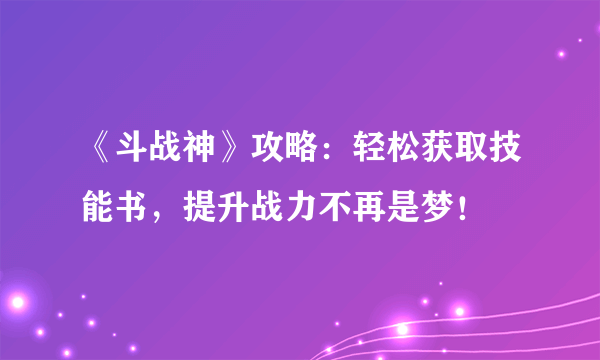 《斗战神》攻略：轻松获取技能书，提升战力不再是梦！