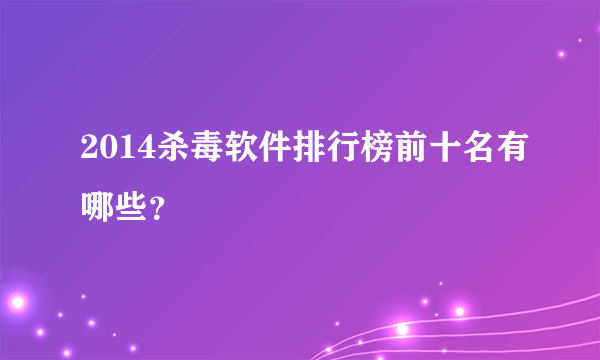 2014杀毒软件排行榜前十名有哪些？