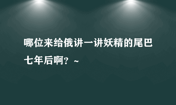 哪位来给俄讲一讲妖精的尾巴七年后啊？~