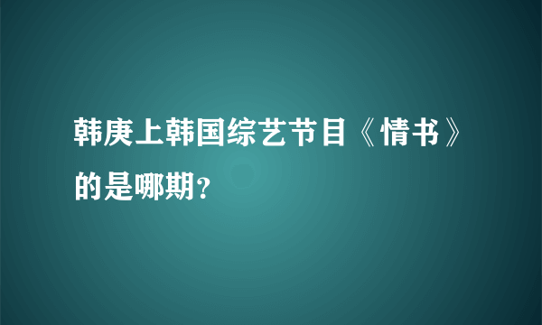 韩庚上韩国综艺节目《情书》的是哪期？