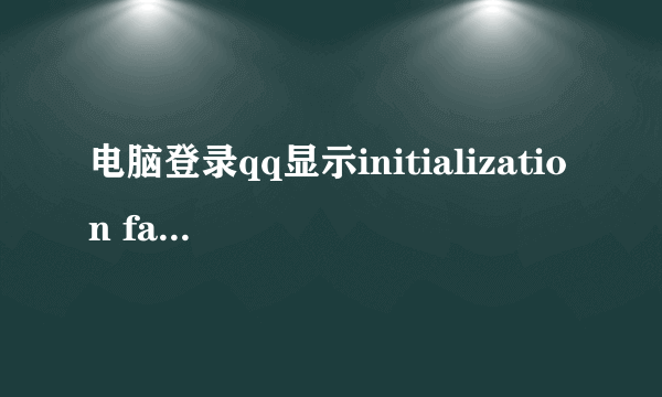电脑登录qq显示initialization failure什么意思？