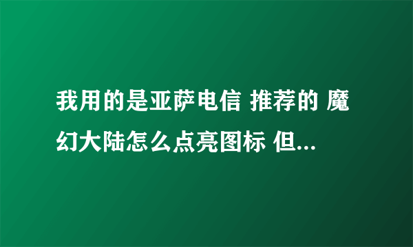 我用的是亚萨电信 推荐的 魔幻大陆怎么点亮图标 但是我玩到40级了 官网要选择大区才能点亮 怎么办