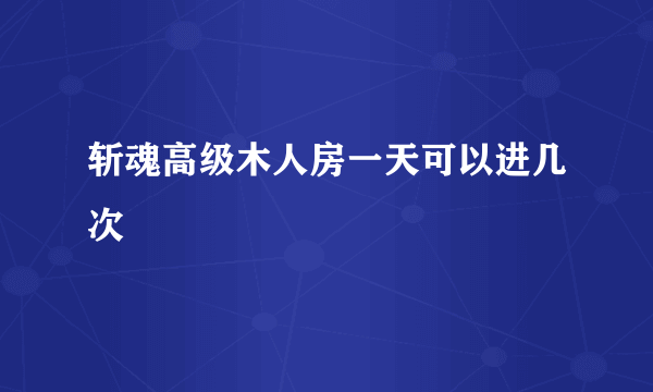 斩魂高级木人房一天可以进几次