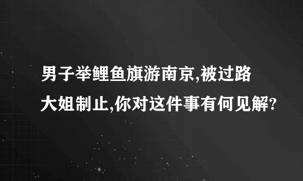 男子举鲤鱼旗游南京,被过路大姐制止,你对这件事有何见解?