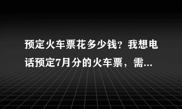 预定火车票花多少钱？我想电话预定7月分的火车票，需要交钱吗？