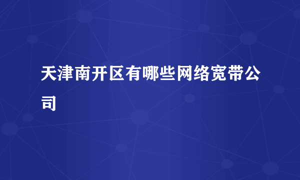 天津南开区有哪些网络宽带公司